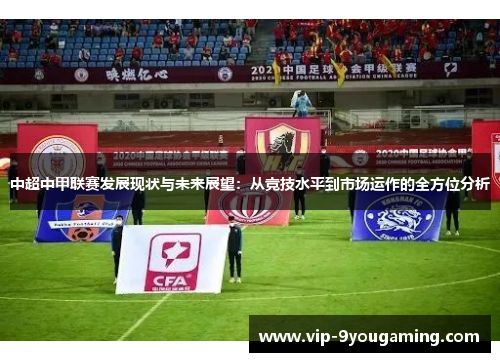 中超中甲联赛发展现状与未来展望：从竞技水平到市场运作的全方位分析
