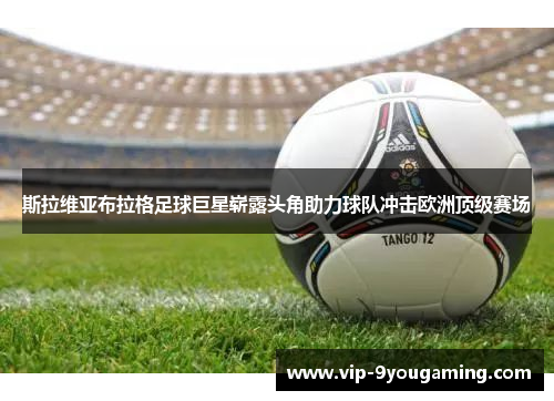 斯拉维亚布拉格足球巨星崭露头角助力球队冲击欧洲顶级赛场