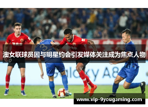 澳女联球员因与明星约会引发媒体关注成为焦点人物