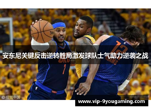 安东尼关键反击逆转胜局激发球队士气助力逆袭之战
