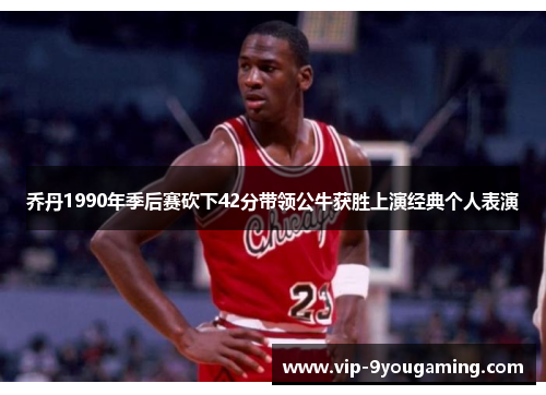 乔丹1990年季后赛砍下42分带领公牛获胜上演经典个人表演