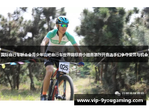 国际自行车联合会青少年山地自行车世界锦标赛小组赛激烈开赛选手们争夺荣誉与机会