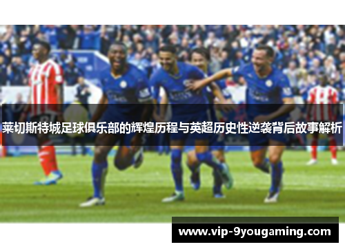 莱切斯特城足球俱乐部的辉煌历程与英超历史性逆袭背后故事解析