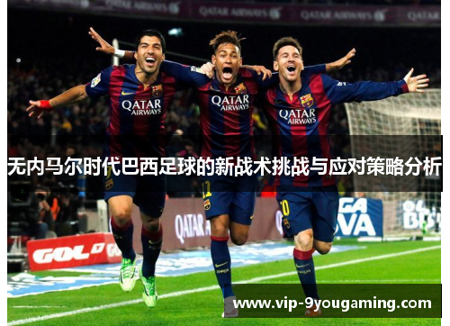 无内马尔时代巴西足球的新战术挑战与应对策略分析