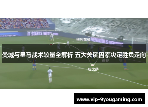 曼城与皇马战术较量全解析 五大关键因素决定胜负走向