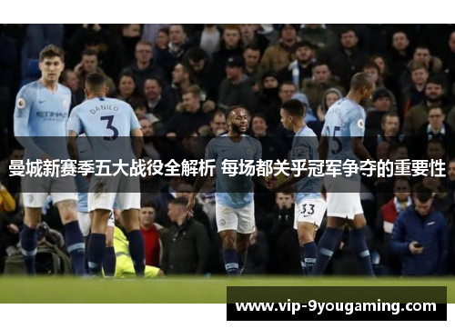 曼城新赛季五大战役全解析 每场都关乎冠军争夺的重要性
