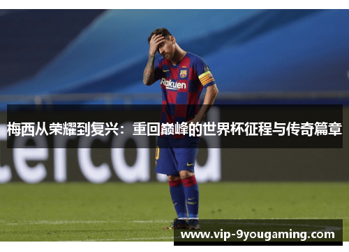 梅西从荣耀到复兴：重回巅峰的世界杯征程与传奇篇章