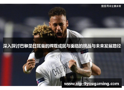 深入探讨巴黎圣日耳曼的辉煌成就与面临的挑战与未来发展路径
