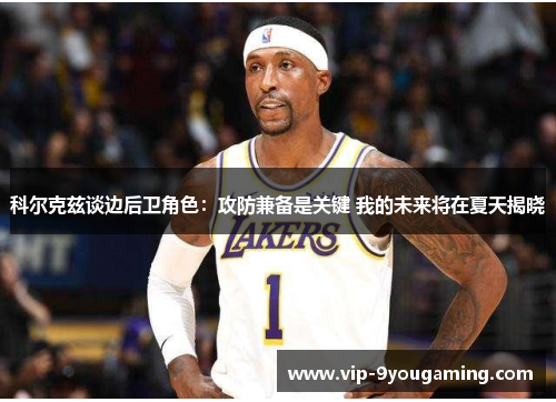 科尔克兹谈边后卫角色：攻防兼备是关键 我的未来将在夏天揭晓