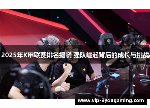 2025年K甲联赛排名揭晓 强队崛起背后的成长与挑战