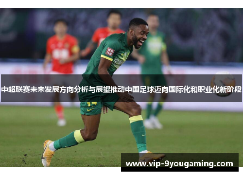 中超联赛未来发展方向分析与展望推动中国足球迈向国际化和职业化新阶段