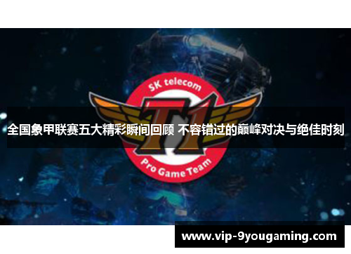 全国象甲联赛五大精彩瞬间回顾 不容错过的巅峰对决与绝佳时刻