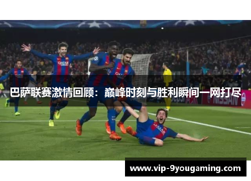 巴萨联赛激情回顾：巅峰时刻与胜利瞬间一网打尽