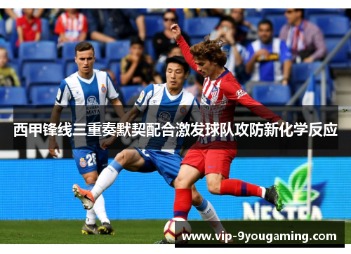 西甲锋线三重奏默契配合激发球队攻防新化学反应