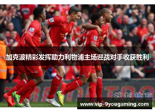 加克波精彩发挥助力利物浦主场迎战对手收获胜利