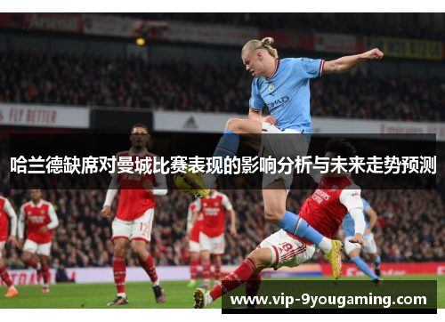 哈兰德缺席对曼城比赛表现的影响分析与未来走势预测