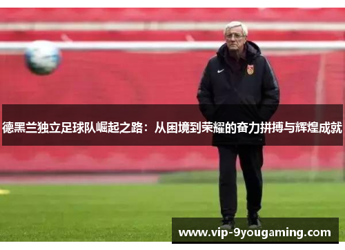 德黑兰独立足球队崛起之路：从困境到荣耀的奋力拼搏与辉煌成就