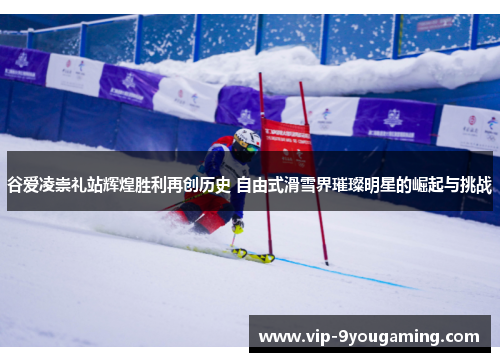 谷爱凌崇礼站辉煌胜利再创历史 自由式滑雪界璀璨明星的崛起与挑战