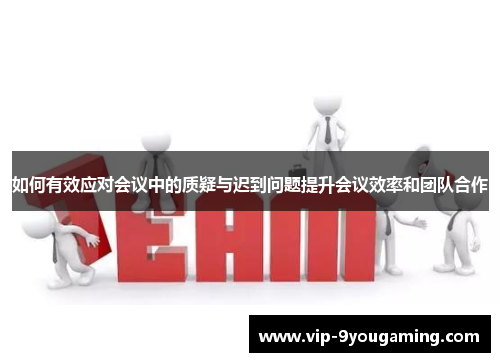 如何有效应对会议中的质疑与迟到问题提升会议效率和团队合作