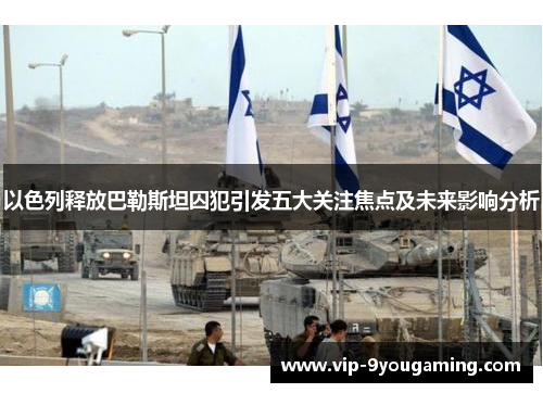 以色列释放巴勒斯坦囚犯引发五大关注焦点及未来影响分析