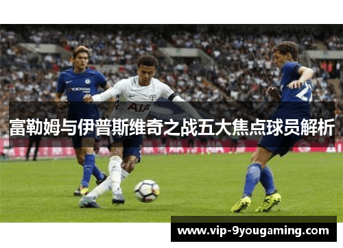 富勒姆与伊普斯维奇之战五大焦点球员解析