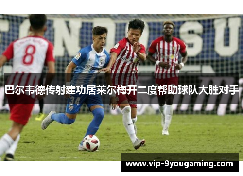 巴尔韦德传射建功居莱尔梅开二度帮助球队大胜对手