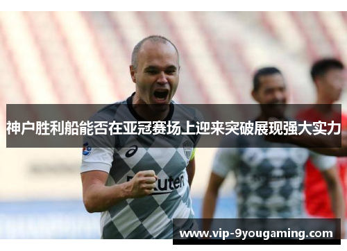 神户胜利船能否在亚冠赛场上迎来突破展现强大实力