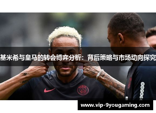 基米希与皇马的转会博弈分析：背后策略与市场动向探究