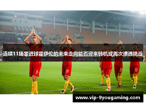 连续11场零进球霍伊伦的未来走向能否迎来转机或再次遭遇挑战