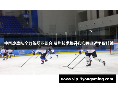 中国冰壶队全力备战亚冬会 聚焦技术提升和心理调适争取佳绩