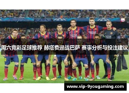 周六竞彩足球推荐 赫塔费迎战巴萨 赛事分析与投注建议
