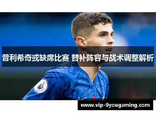 普利希奇或缺席比赛 替补阵容与战术调整解析