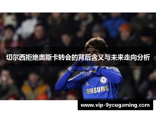 切尔西拒绝奥斯卡转会的背后含义与未来走向分析