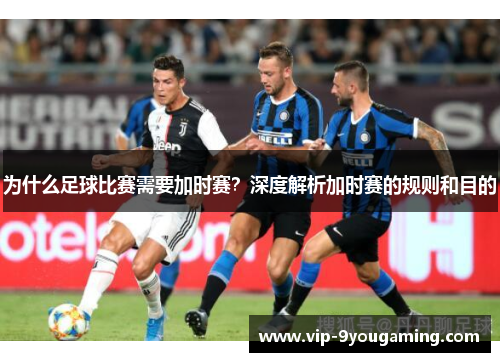 为什么足球比赛需要加时赛？深度解析加时赛的规则和目的