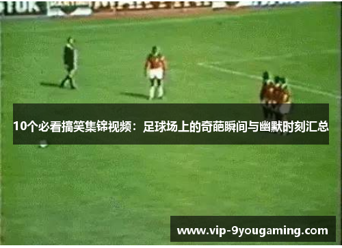 10个必看搞笑集锦视频：足球场上的奇葩瞬间与幽默时刻汇总