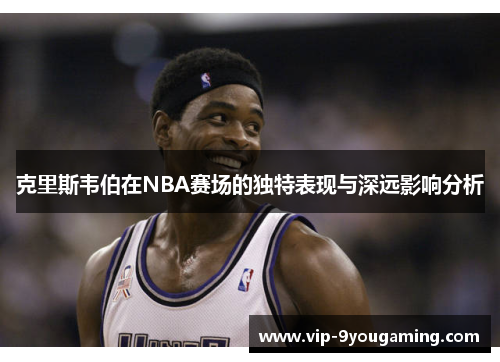 克里斯韦伯在NBA赛场的独特表现与深远影响分析