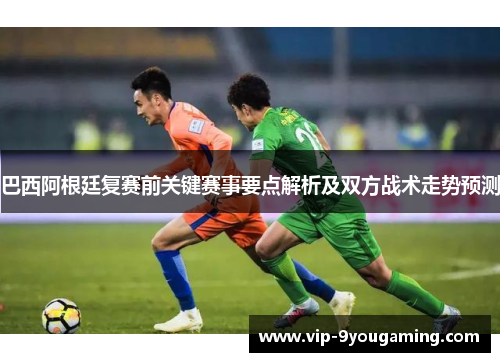 巴西阿根廷复赛前关键赛事要点解析及双方战术走势预测 巴西阿根廷复赛前关键赛事要点解析及双方战术走势预测