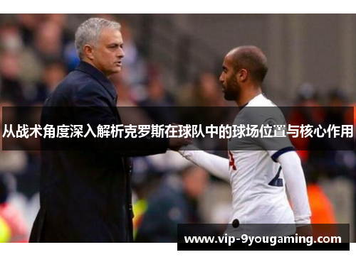 从战术角度深入解析克罗斯在球队中的球场位置与核心作用 从战术角度深入解析克罗斯在球队中的球场位置与核心作用