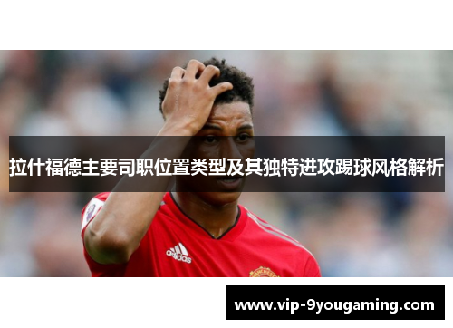 拉什福德主要司职位置类型及其独特进攻踢球风格解析