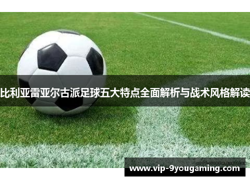 比利亚雷亚尔古派足球五大特点全面解析与战术风格解读
