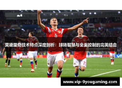 莫德里奇技术特点深度剖析：球场智慧与全面控制的完美结合