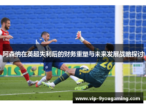 阿森纳在英超失利后的财务重塑与未来发展战略探讨 阿森纳在英超失利后的财务重塑与未来发展战略探讨