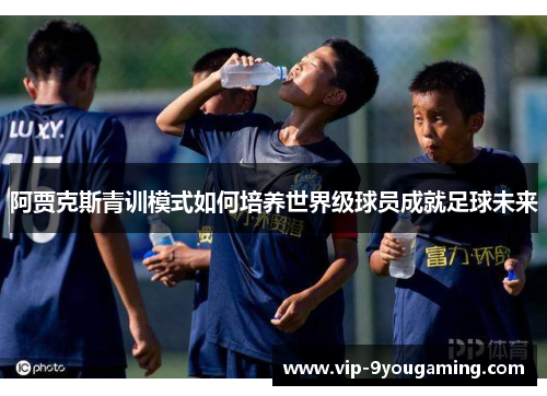 阿贾克斯青训模式如何培养世界级球员成就足球未来
