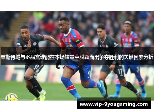 莱斯特城与水晶宫谁能在本场较量中脱颖而出争夺胜利的关键因素分析