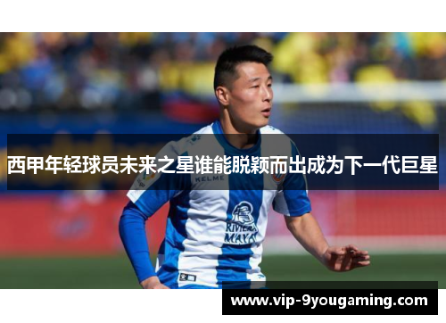 西甲年轻球员未来之星谁能脱颖而出成为下一代巨星