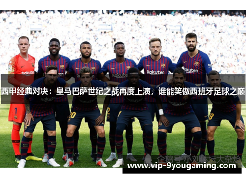 西甲经典对决:皇马巴萨世纪之战再度上演,谁能笑傲西班牙足球之巅 西甲经典对决:皇马巴萨世纪之战再度上演,谁能笑傲西班牙足球之巅