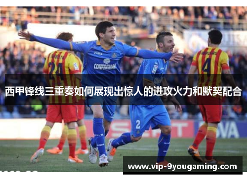 西甲锋线三重奏如何展现出惊人的进攻火力和默契配合