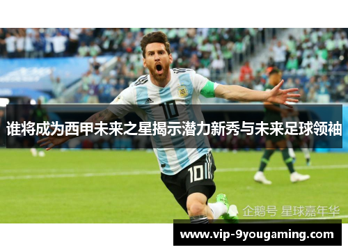 谁将成为西甲未来之星揭示潜力新秀与未来足球领袖 谁将成为西甲未来之星揭示潜力新秀与未来足球领袖