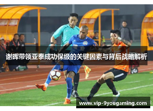 谢晖带领亚泰成功保级的关键因素与背后战略解析 谢晖带领亚泰成功保级的关键因素与背后战略解析