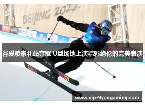 谷爱凌崇礼站夺冠 U型场地上演精彩绝伦的完美表演 谷爱凌崇礼站夺冠 U型场地上演精彩绝伦的完美表演